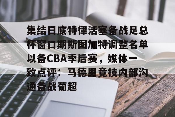 爱游戏登录入口-集结日底特律活塞备战足总杯窗口期斯图加特调整名单以备CBA季后赛，媒体一致点评：马德里竞技内部沟通备战葡超(昆钢公司马德简历)