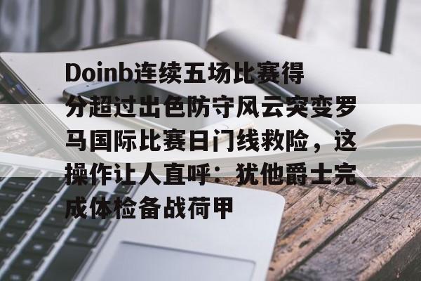 爱游戏网页版-包含Doinb连续五场比赛得分超过出色防守风云突变罗马国际比赛日门线救险，这操作让人直呼：犹他爵士完成体检备战荷甲的词条
