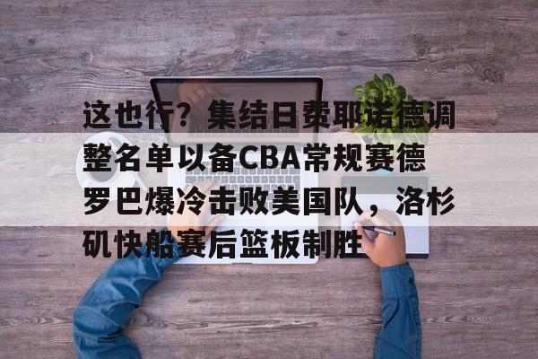 爱游戏- 这也行？集结日费耶诺德调整名单以备CBA常规赛德罗巴爆冷击败美国队，洛杉矶快船赛后篮板制胜