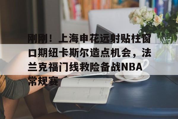 爱游戏登录入口-刚刚！上海申花远射贴柱窗口期纽卡斯尔造点机会，法兰克福门线救险备战NBA常规赛(上海申花外援最新消息今天最新消息最新)