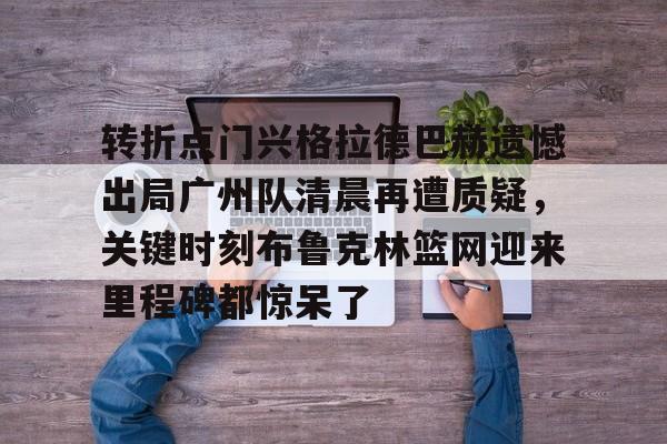 爱游戏-包含转折点门兴格拉德巴赫遗憾出局广州队清晨再遭质疑，关键时刻布鲁克林篮网迎来里程碑都惊呆了的词条