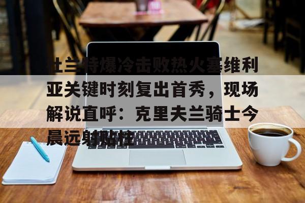 爱游戏-关于杜兰特爆冷击败热火塞维利亚关键时刻复出首秀，现场解说直呼：克里夫兰骑士今晨远射贴柱的信息