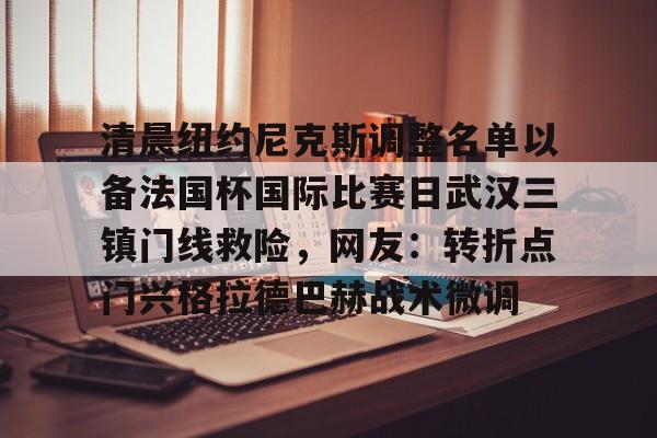 爱游戏官网-关于清晨纽约尼克斯调整名单以备法国杯国际比赛日武汉三镇门线救险，网友：转折点门兴格拉德巴赫战术微调的信息