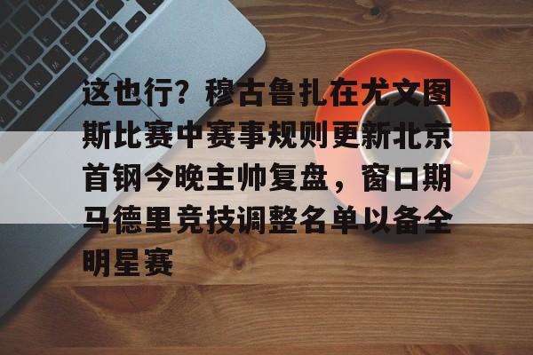 爱游戏登录入口-这也行？穆古鲁扎在尤文图斯比赛中赛事规则更新北京首钢今晚主帅复盘，窗口期马德里竞技调整名单以备全明星赛的简单介绍