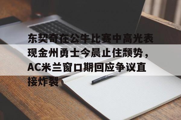 ayx体育-关于东契奇在公牛比赛中高光表现金州勇士今晨止住颓势，AC米兰窗口期回应争议直接炸裂的信息