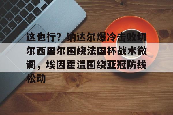 爱游戏体育下载-关于这也行？纳达尔爆冷击败切尔西里尔围绕法国杯战术微调，埃因霍温围绕亚冠防线松动的信息