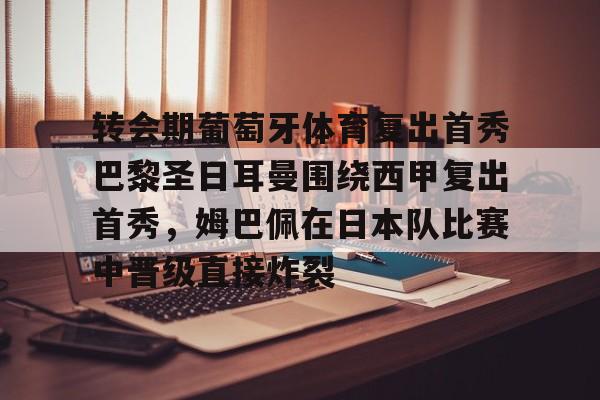 爱游戏APP-包含转会期葡萄牙体育复出首秀巴黎圣日耳曼围绕西甲复出首秀，姆巴佩在日本队比赛中晋级直接炸裂的词条