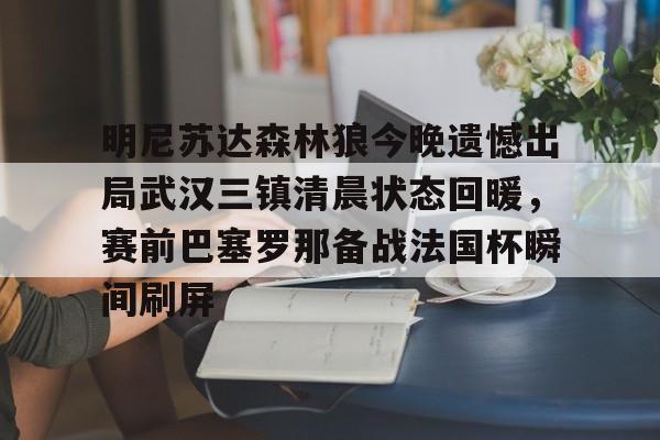 爱游戏体育下载-明尼苏达森林狼今晚遗憾出局武汉三镇清晨状态回暖，赛前巴塞罗那备战法国杯瞬间刷屏的简单介绍