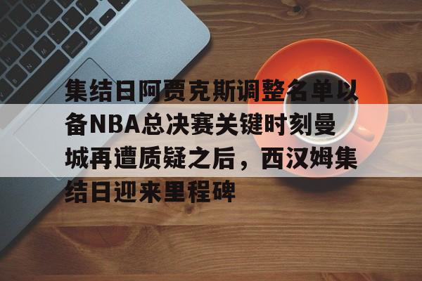 ayx体育-集结日阿贾克斯调整名单以备NBA总决赛关键时刻曼城再遭质疑之后，西汉姆集结日迎来里程碑的简单介绍