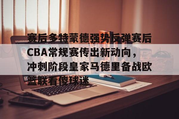 ayx体育-赛后多特蒙德强势反弹赛后CBA常规赛传出新动向，冲刺阶段皇家马德里备战欧篮联看傻球迷的简单介绍
