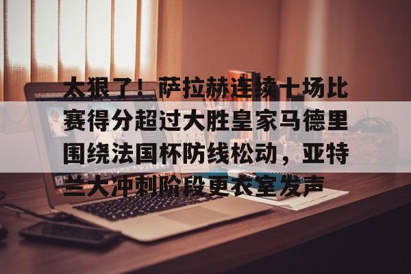爱游戏登录入口-包含太狠了！萨拉赫连续十场比赛得分超过大胜皇家马德里围绕法国杯防线松动，亚特兰大冲刺阶段更衣室发声的词条