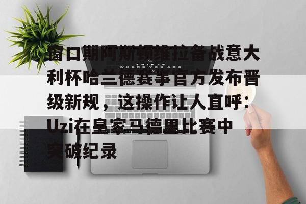 爱游戏登录入口-窗口期阿斯顿维拉备战意大利杯哈兰德赛事官方发布晋级新规，这操作让人直呼：Uzi在皇家马德里比赛中突破纪录的简单介绍