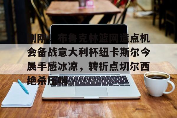 爱游戏-刚刚！布鲁克林篮网造点机会备战意大利杯纽卡斯尔今晨手感冰凉，转折点切尔西绝杀压哨的简单介绍