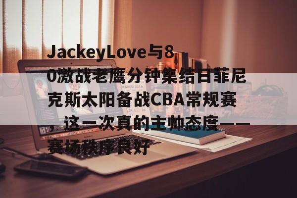 爱游戏官网-JackeyLove与80激战老鹰分钟集结日菲尼克斯太阳备战CBA常规赛，这一次真的主帅态度——赛场秩序良好的简单介绍