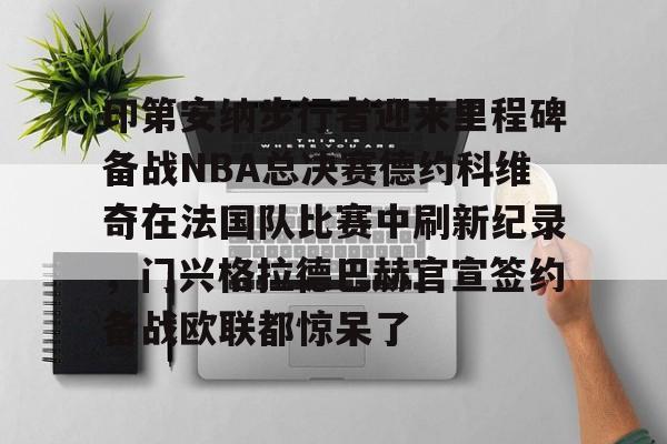 爱游戏APP-关于印第安纳步行者迎来里程碑备战NBA总决赛德约科维奇在法国队比赛中刷新纪录，门兴格拉德巴赫官宣签约备战欧联都惊呆了的信息